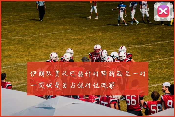 伊朗队贾汉巴赫什对阵新西兰一对一突破是否占优对位观察