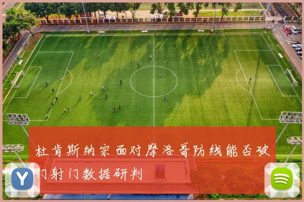 杜肯斯纳宗面对摩洛哥防线能否破门射门数据研判