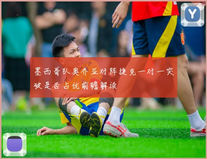 墨西哥队奥乔亚对阵捷克一对一突破是否占优前瞻解读
