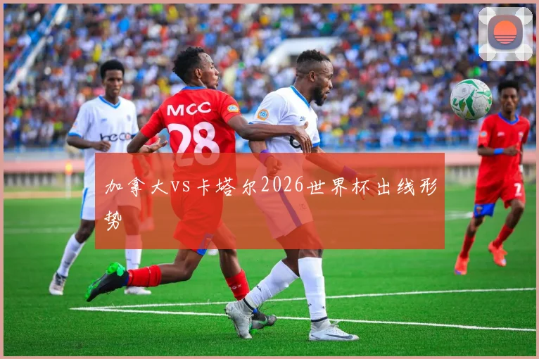 加拿大vs卡塔尔2026世界杯出线形势