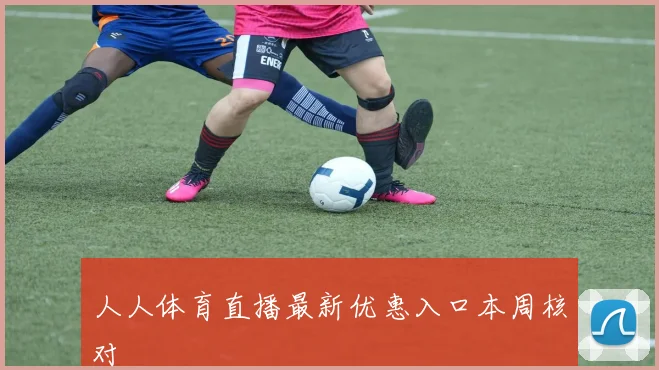 人人体育直播最新优惠入口本周核对