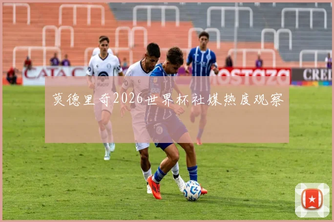 莫德里奇2026世界杯社媒热度观察