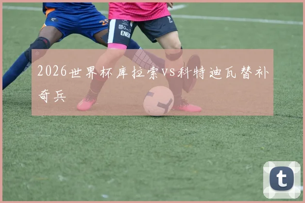 2026世界杯库拉索vs科特迪瓦替补奇兵
