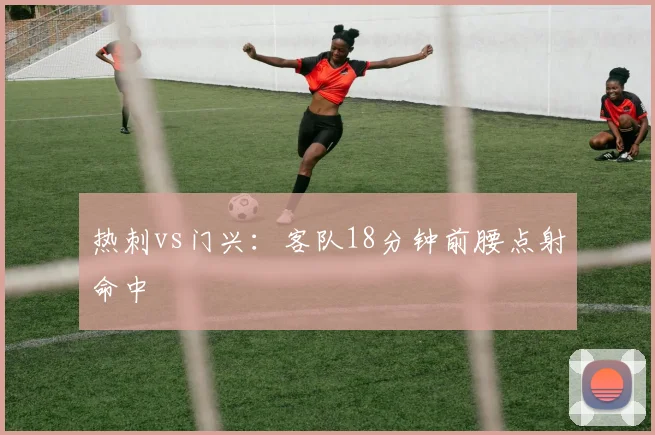 热刺vs门兴：客队18分钟前腰点射命中