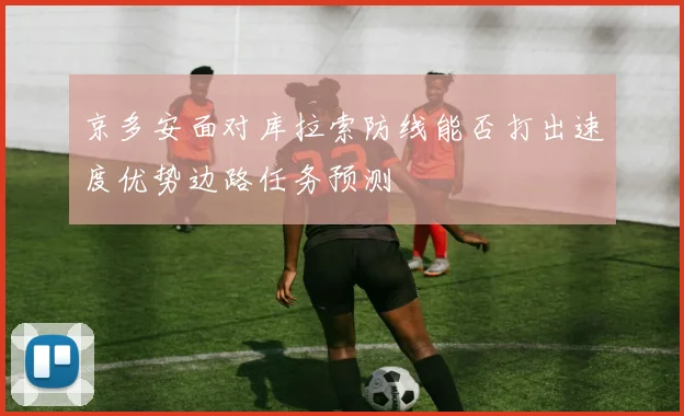 京多安面对库拉索防线能否打出速度优势边路任务预测