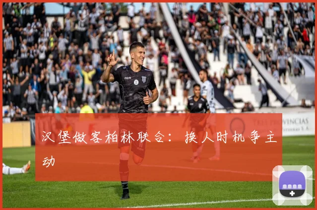 汉堡做客柏林联合：换人时机争主动