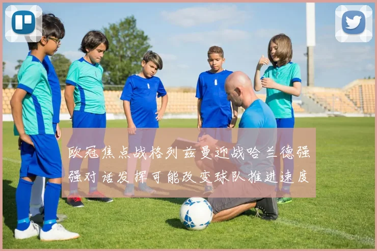 欧冠焦点战格列兹曼迎战哈兰德强强对话发挥可能改变球队推进速度