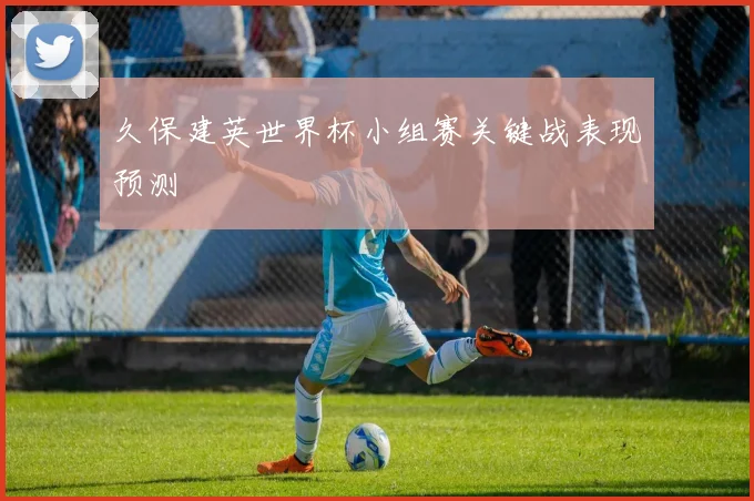 久保建英世界杯小组赛关键战表现预测