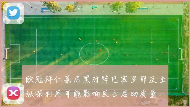 欧冠拜仁慕尼黑对阵巴塞罗那反击纵深利用可能影响反击启动质量