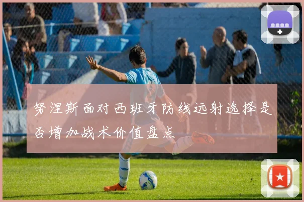 努涅斯面对西班牙防线远射选择是否增加战术价值盘点