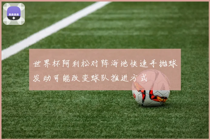 世界杯阿利松对阵海地快速手抛球发动可能改变球队推进方式