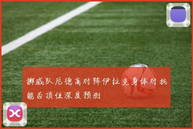 挪威队厄德高对阵伊拉克身体对抗能否顶住深度预测