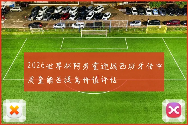 2026世界杯阿劳霍迎战西班牙传中质量能否提高价值评估