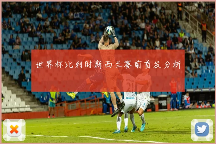 世界杯比利时新西兰赛前首发分析
