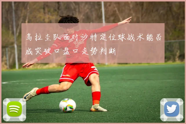 乌拉圭队面对沙特定位球战术能否成突破口盘口走势判断
