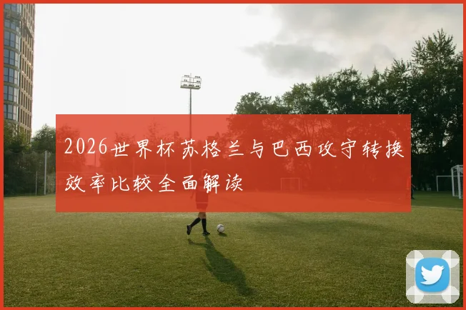 2026世界杯苏格兰与巴西攻守转换效率比较全面解读