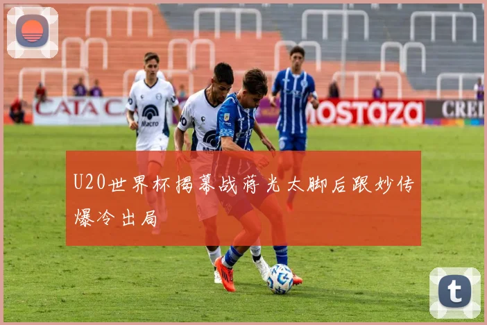 U20世界杯揭幕战蒋光太脚后跟妙传爆冷出局