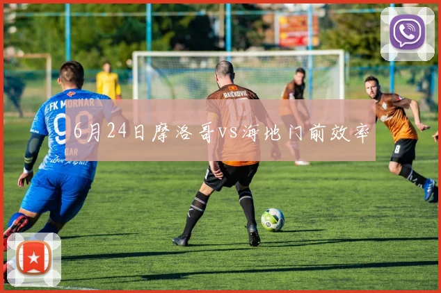 6月24日摩洛哥vs海地门前效率
