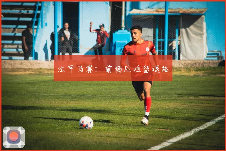 法甲马赛:前场压迫留退路