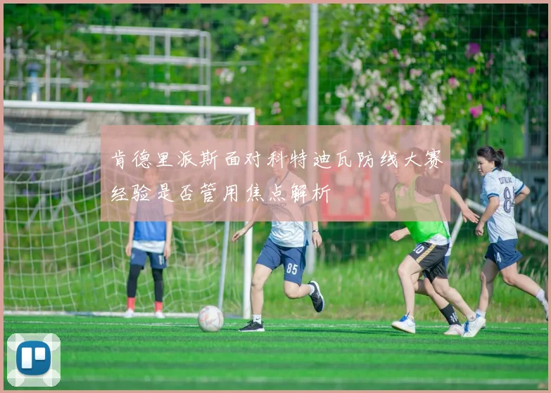 肯德里派斯面对科特迪瓦防线大赛经验是否管用焦点解析