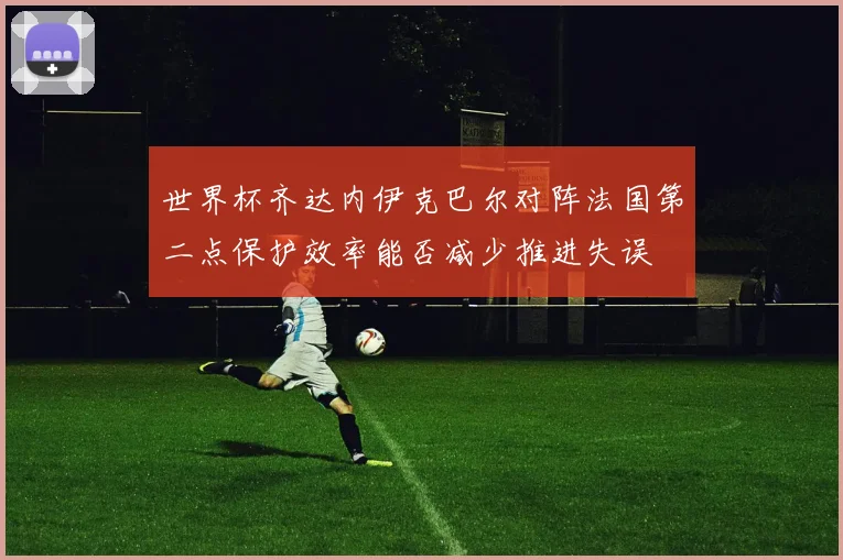 世界杯齐达内伊克巴尔对阵法国第二点保护效率能否减少推进失误