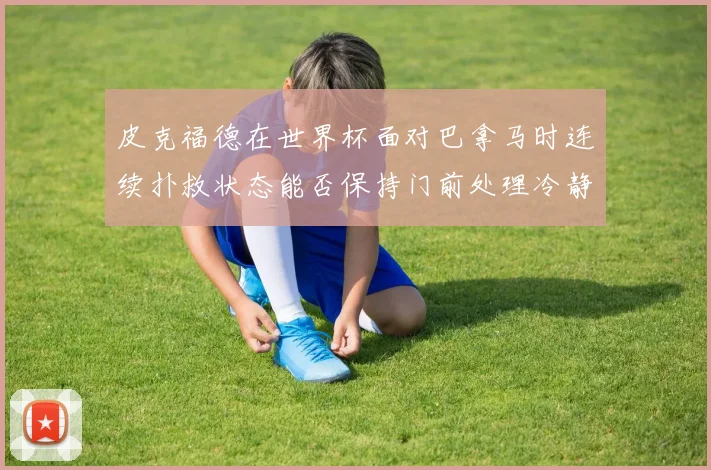 皮克福德在世界杯面对巴拿马时连续扑救状态能否保持门前处理冷静