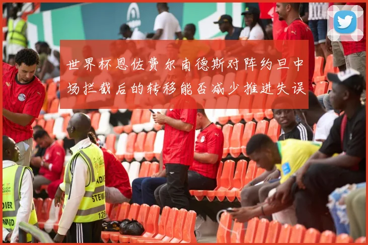 世界杯恩佐费尔南德斯对阵约旦中场拦截后的转移能否减少推进失误