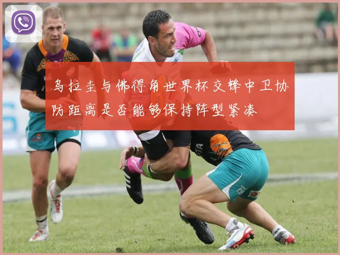 乌拉圭与佛得角世界杯交锋中卫协防距离是否能够保持阵型紧凑